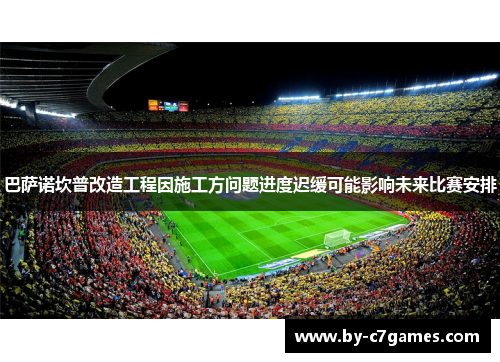 巴萨诺坎普改造工程因施工方问题进度迟缓可能影响未来比赛安排