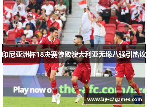 印尼亚洲杯18决赛惨败澳大利亚无缘八强引热议